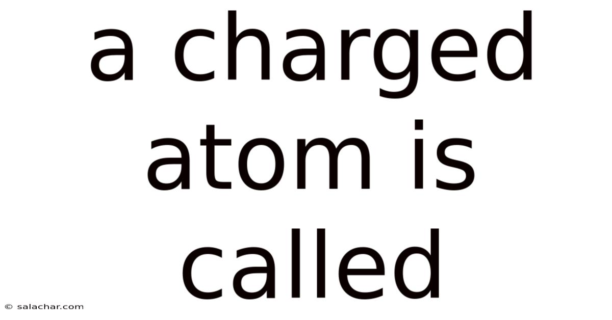 A Charged Atom Is Called