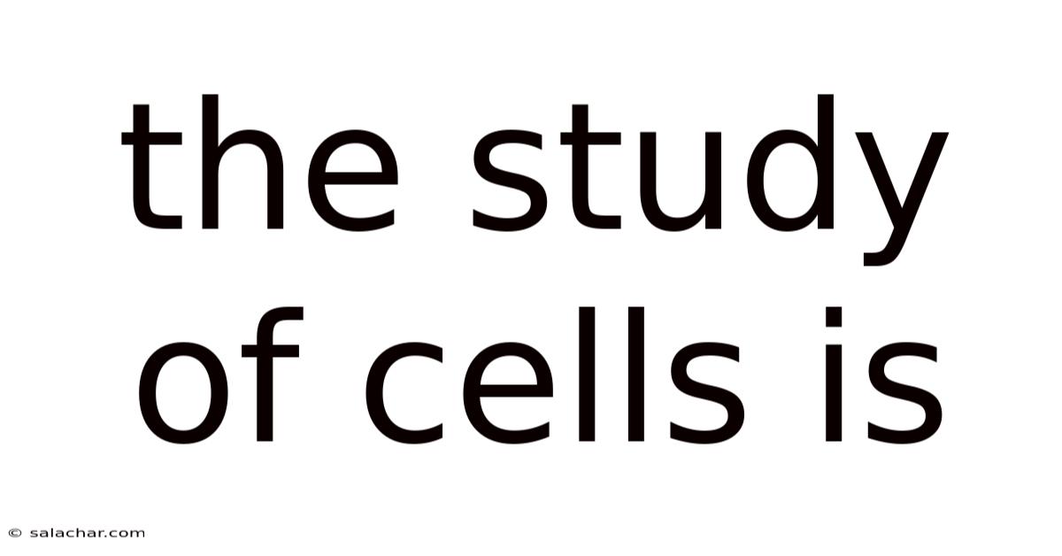The Study Of Cells Is